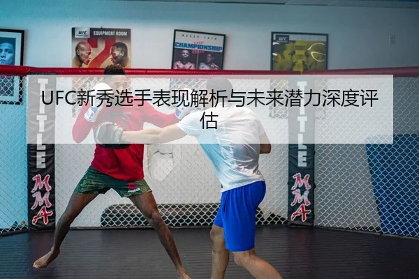 UFC新秀选手表现解析与未来潜力深度评估